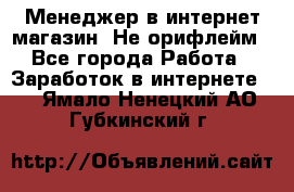 Менеджер в интернет-магазин. Не орифлейм - Все города Работа » Заработок в интернете   . Ямало-Ненецкий АО,Губкинский г.